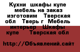 Кухни, шкафы-купе, мебель на заказ изготовим - Тверская обл., Тверь г. Мебель, интерьер » Шкафы, купе   . Тверская обл.